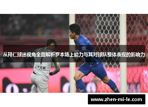 从拜仁球迷视角全面解析罗本场上能力与其对球队整体表现的影响力 从拜仁球迷视角全面解析罗本场上能力与其对球队整体表现的影响力