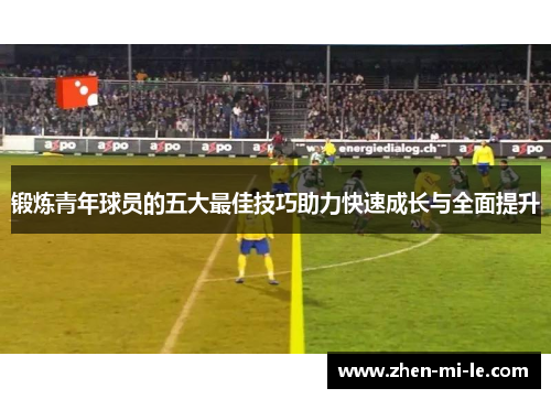 锻炼青年球员的五大最佳技巧助力快速成长与全面提升