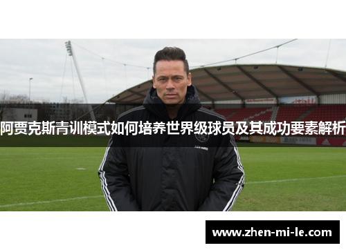 阿贾克斯青训模式如何培养世界级球员及其成功要素解析