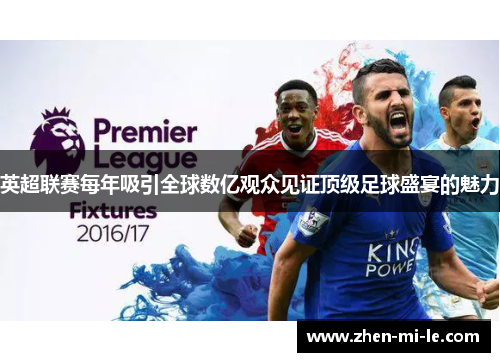 英超联赛每年吸引全球数亿观众见证顶级足球盛宴的魅力 英超联赛每年吸引全球数亿观众见证顶级足球盛宴的魅力