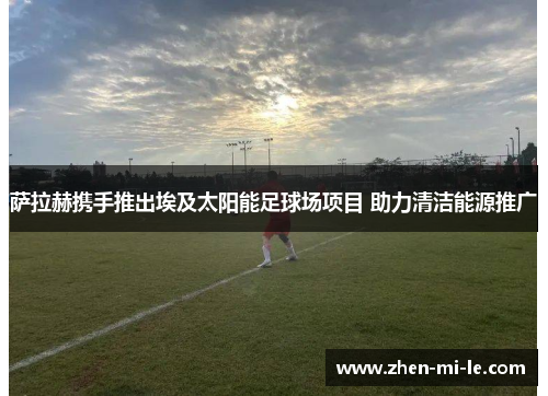 萨拉赫携手推出埃及太阳能足球场项目 助力清洁能源推广