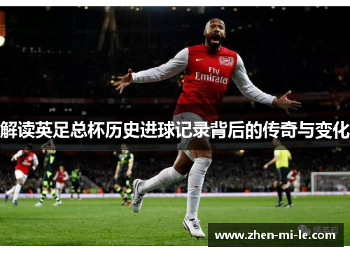 解读英足总杯历史进球记录背后的传奇与变化 解读英足总杯历史进球记录背后的传奇与变化