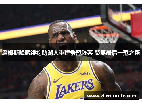 詹姆斯降薪续约助湖人重建争冠阵容 聚焦最后一冠之路 詹姆斯降薪续约助湖人重建争冠阵容 聚焦最后一冠之路