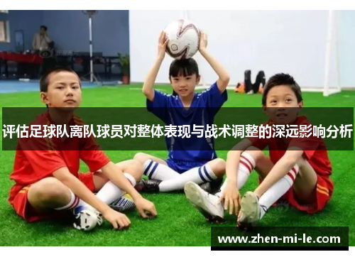 评估足球队离队球员对整体表现与战术调整的深远影响分析 评估足球队离队球员对整体表现与战术调整的深远影响分析