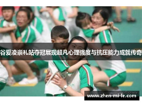 谷爱凌崇礼站夺冠展现超凡心理强度与抗压能力成就传奇 谷爱凌崇礼站夺冠展现超凡心理强度与抗压能力成就传奇