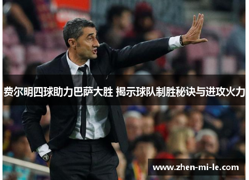 费尔明四球助力巴萨大胜 揭示球队制胜秘诀与进攻火力 费尔明四球助力巴萨大胜 揭示球队制胜秘诀与进攻火力