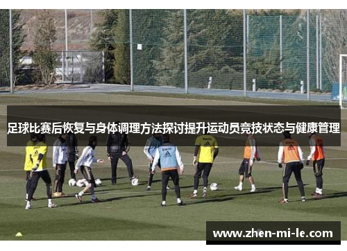 足球比赛后恢复与身体调理方法探讨提升运动员竞技状态与健康管理 足球比赛后恢复与身体调理方法探讨提升运动员竞技状态与健康管理