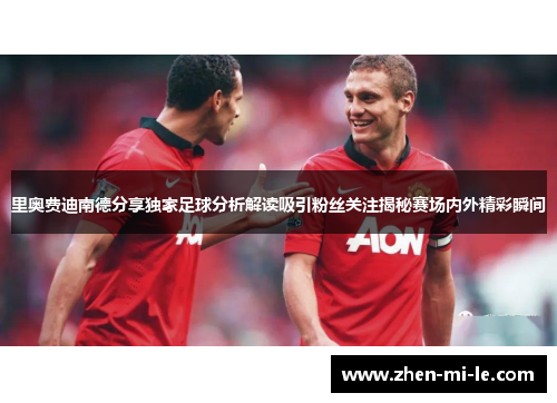 里奥费迪南德分享独家足球分析解读吸引粉丝关注揭秘赛场内外精彩瞬间 里奥费迪南德分享独家足球分析解读吸引粉丝关注揭秘赛场内外精彩瞬间