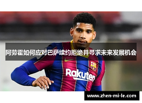 阿劳霍如何应对巴萨续约拒绝并寻求未来发展机会 阿劳霍如何应对巴萨续约拒绝并寻求未来发展机会