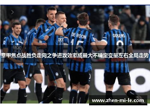 意甲焦点战胜负走向之争进攻效率成最大不确定变量左右全局走势