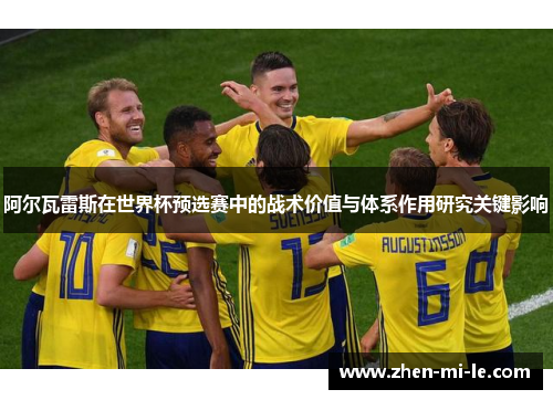 阿尔瓦雷斯在世界杯预选赛中的战术价值与体系作用研究关键影响