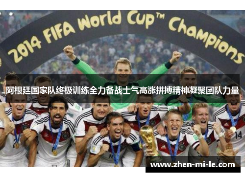 阿根廷国家队终极训练全力备战士气高涨拼搏精神凝聚团队力量