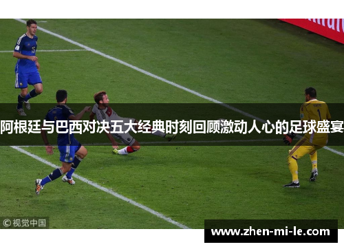 阿根廷与巴西对决五大经典时刻回顾激动人心的足球盛宴