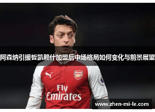 阿森纳引援哲凯赖什加盟后中场格局如何变化与前景展望