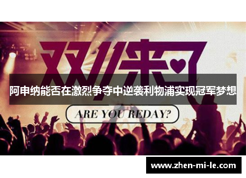 阿申纳能否在激烈争夺中逆袭利物浦实现冠军梦想