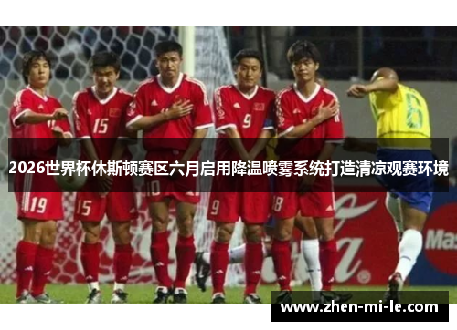 2026世界杯休斯顿赛区六月启用降温喷雾系统打造清凉观赛环境