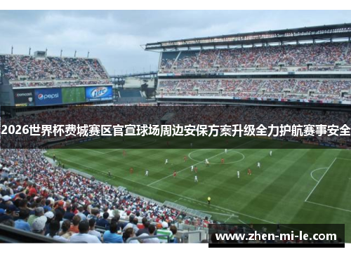 2026世界杯费城赛区官宣球场周边安保方案升级全力护航赛事安全