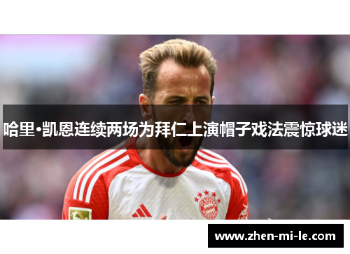 哈里·凯恩连续两场为拜仁上演帽子戏法震惊球迷