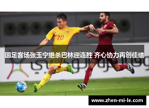 国足客场张玉宁绝杀巴林迎连胜 齐心协力再创佳绩