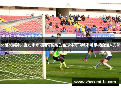 女足发展势头强劲未来可期有望成为全球体育领域不可忽视的强大力量