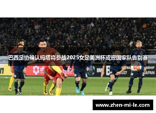 巴西足协确认玛塔将参战2025女足美洲杯或迎国家队告别赛