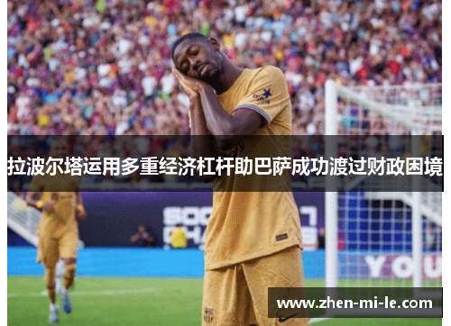 拉波尔塔运用多重经济杠杆助巴萨成功渡过财政困境