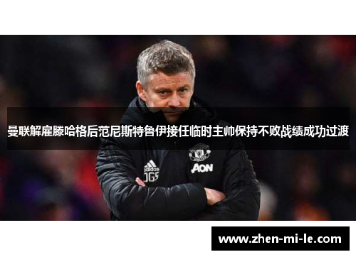 曼联解雇滕哈格后范尼斯特鲁伊接任临时主帅保持不败战绩成功过渡