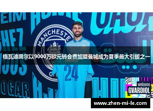 格瓦迪奥尔以9000万欧元转会费加盟曼城成为夏季最大引援之一