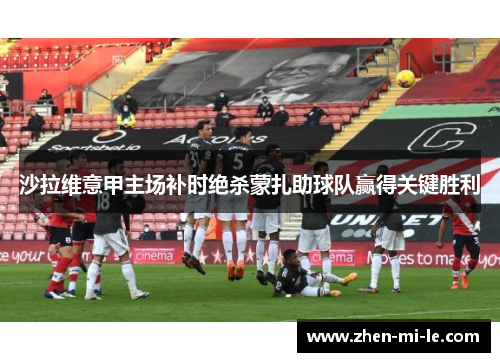 沙拉维意甲主场补时绝杀蒙扎助球队赢得关键胜利