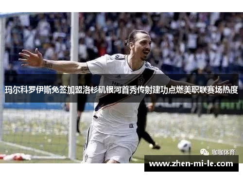 玛尔科罗伊斯免签加盟洛杉矶银河首秀传射建功点燃美职联赛场热度