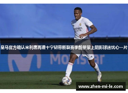 皇马官方确认米利唐再遭十字韧带断裂赛季前景蒙上阴影球迷忧心一片