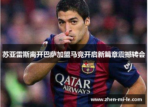 苏亚雷斯离开巴萨加盟马竞开启新篇章震撼转会
