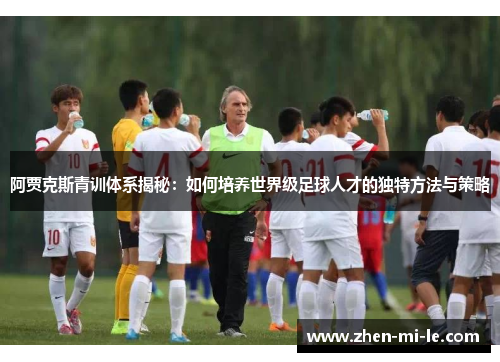 阿贾克斯青训体系揭秘：如何培养世界级足球人才的独特方法与策略