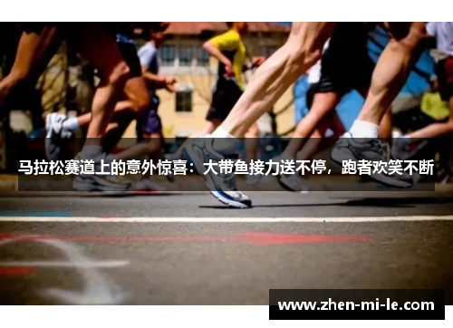 马拉松赛道上的意外惊喜：大带鱼接力送不停，跑者欢笑不断