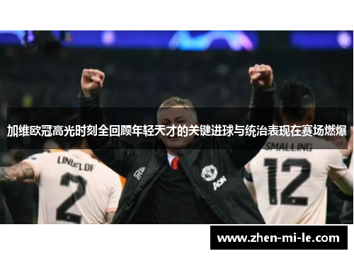 加维欧冠高光时刻全回顾年轻天才的关键进球与统治表现在赛场燃爆