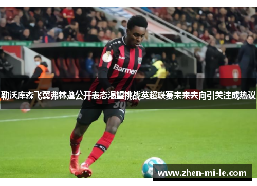 勒沃库森飞翼弗林蓬公开表态渴望挑战英超联赛未来去向引关注成热议