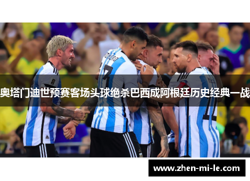 奥塔门迪世预赛客场头球绝杀巴西成阿根廷历史经典一战